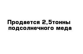 Продается 2,5тонны  подсолнечного меда